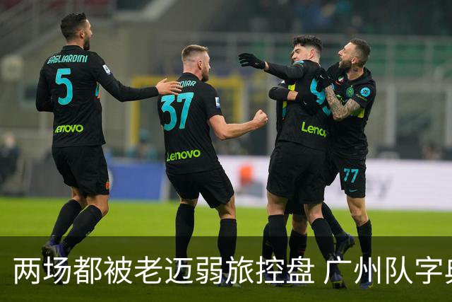 两场都被老迈弱旅控盘 广州队字典里没进攻二字？