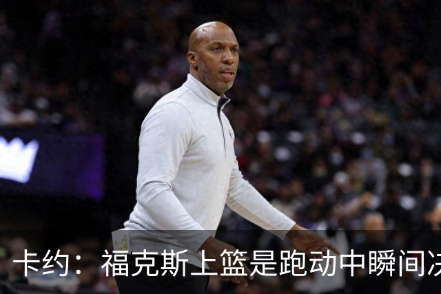 卡约：福克斯上篮是跑动中瞬间决定的 上篮肯定比罚球容易