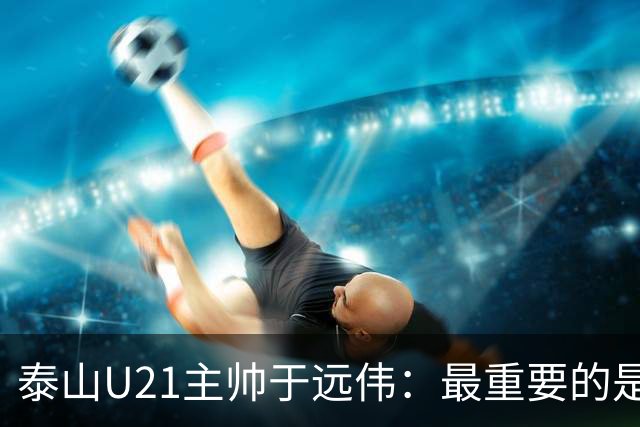 泰山U21主帅于远伟：最重要的是做好队员心理建设